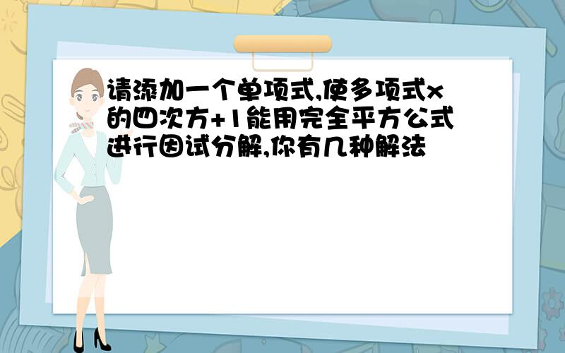 请添加一个单项式,使多项式x的四次方+1能用完全平方公式进行因试分解,你有几种解法