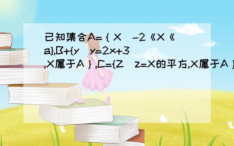 已知集合A=｛X|-2《X《a},B+{y|y=2x+3,X属于A｝,C={Z|z=X的平方,X属于A｝,且C是B的子集,求a的取值范围.