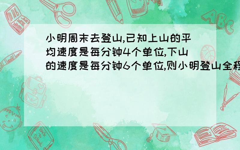 小明周末去登山,已知上山的平均速度是每分钟4个单位,下山的速度是每分钟6个单位,则小明登山全程的平均速度是每分钟（     ）个单位.A、5   B、6     C、4点5    D、4点8