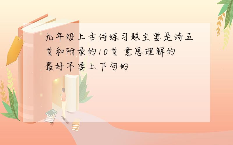 九年级上古诗练习题主要是诗五首和附录的10首 意思理解的最好不要上下句的