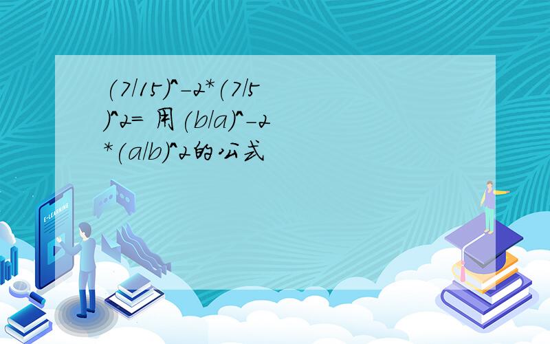 (7/15)^-2*(7/5)^2= 用(b/a)^-2*(a/b)^2的公式