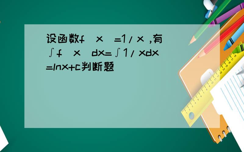 设函数f(x)=1/x ,有∫f(x)dx=∫1/xdx=lnx+c判断题