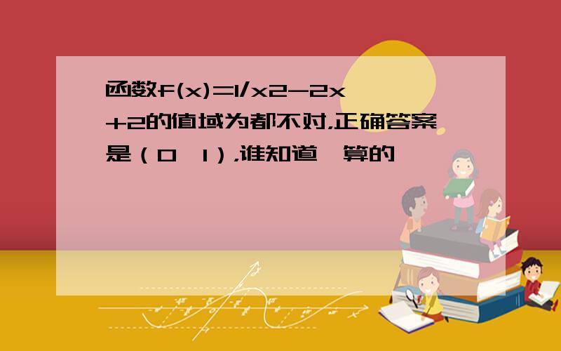 函数f(x)=1/x2-2x+2的值域为都不对，正确答案是（0,1），谁知道咋算的