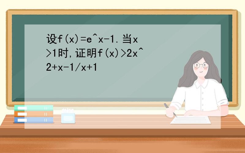 设f(x)=e^x-1.当x>1时,证明f(x)>2x^2+x-1/x+1