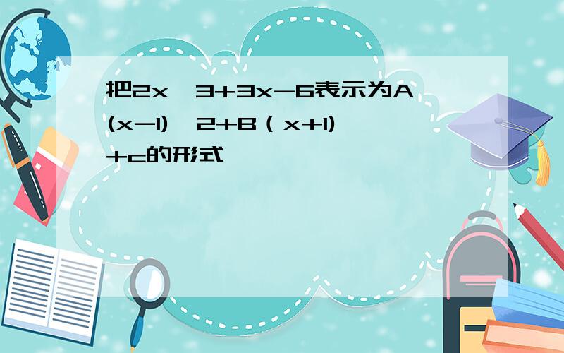 把2x^3+3x-6表示为A(x-1)^2+B（x+1)+c的形式