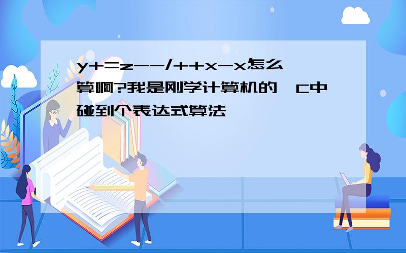 y+=z--/++x-x怎么算啊?我是刚学计算机的,C中碰到个表达式算法,