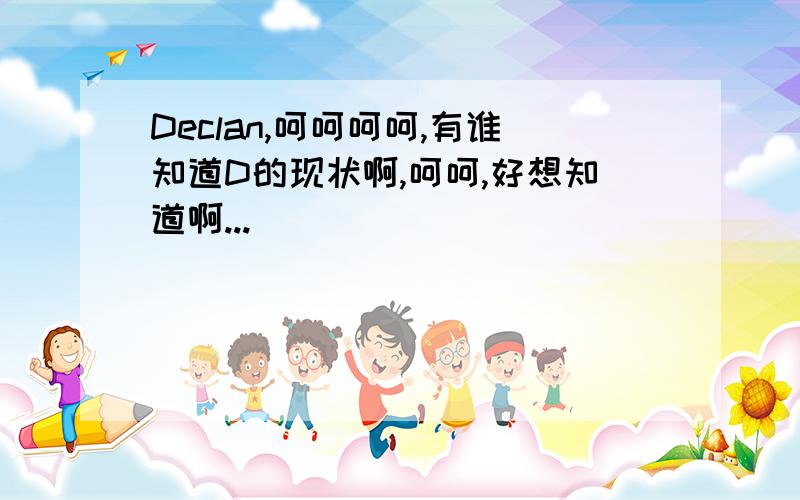 Declan,呵呵呵呵,有谁知道D的现状啊,呵呵,好想知道啊...