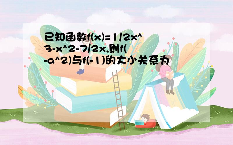 已知函数f(x)=1/2x^3-x^2-7/2x,则f(-a^2)与f(-1)的大小关系为