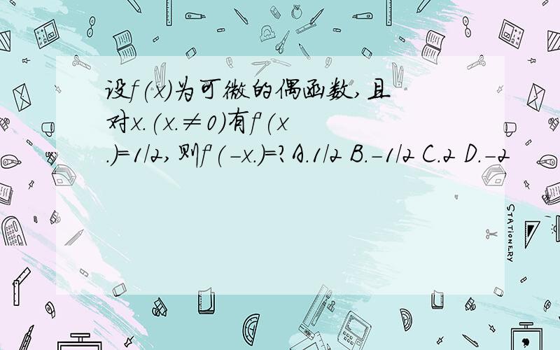 设f(x)为可微的偶函数,且对x.(x.≠0)有f'(x.)=1/2,则f'(-x.)=?A.1/2 B.-1/2 C.2 D.-2