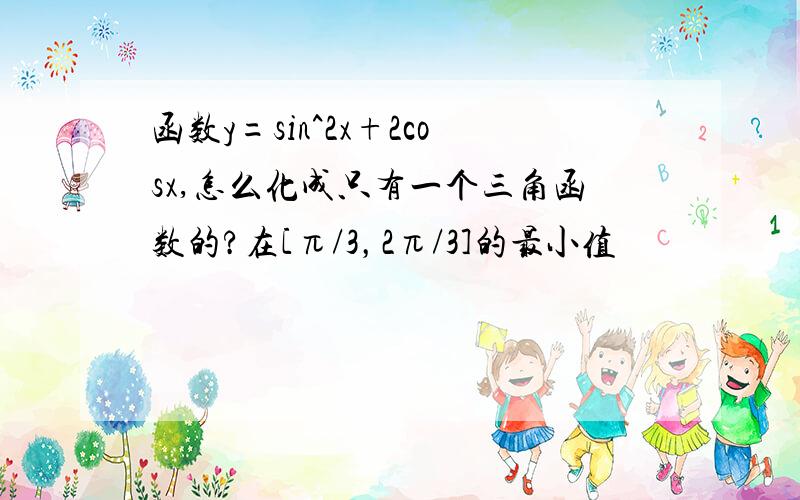 函数y=sin^2x+2cosx,怎么化成只有一个三角函数的?在[π/3，2π/3]的最小值