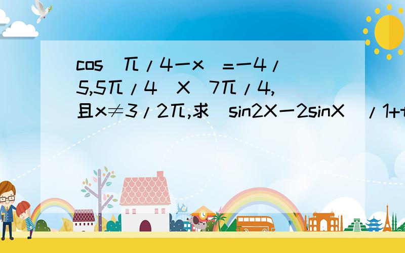 cos(兀/4一x)=一4/5,5兀/4〈X〈7兀/4,且x≠3/2兀,求(sin2X一2sinX)/1+tanx 急