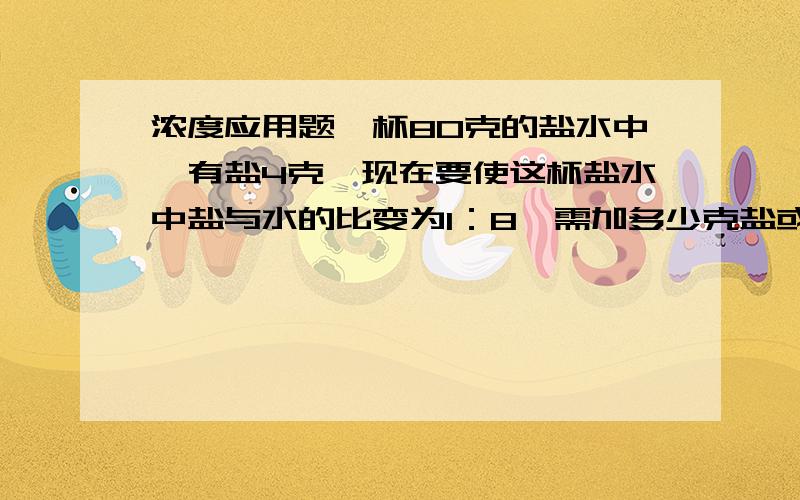 浓度应用题一杯80克的盐水中,有盐4克,现在要使这杯盐水中盐与水的比变为1：8,需加多少克盐或蒸发多少克水?