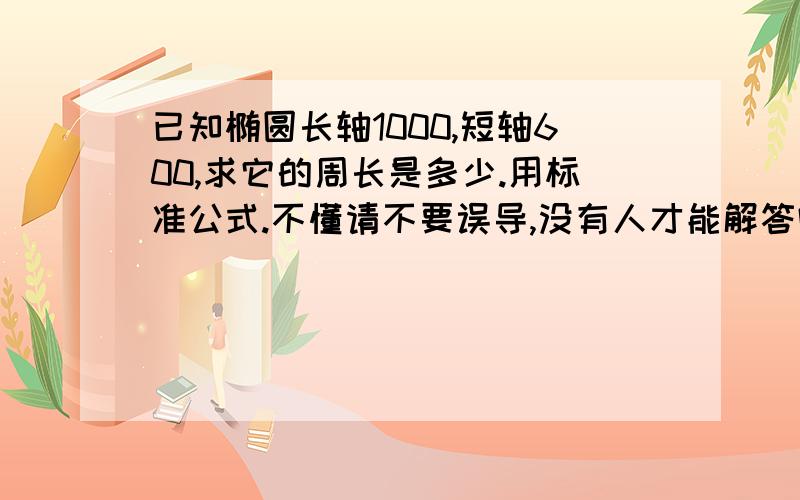 已知椭圆长轴1000,短轴600,求它的周长是多少.用标准公式.不懂请不要误导,没有人才能解答吗