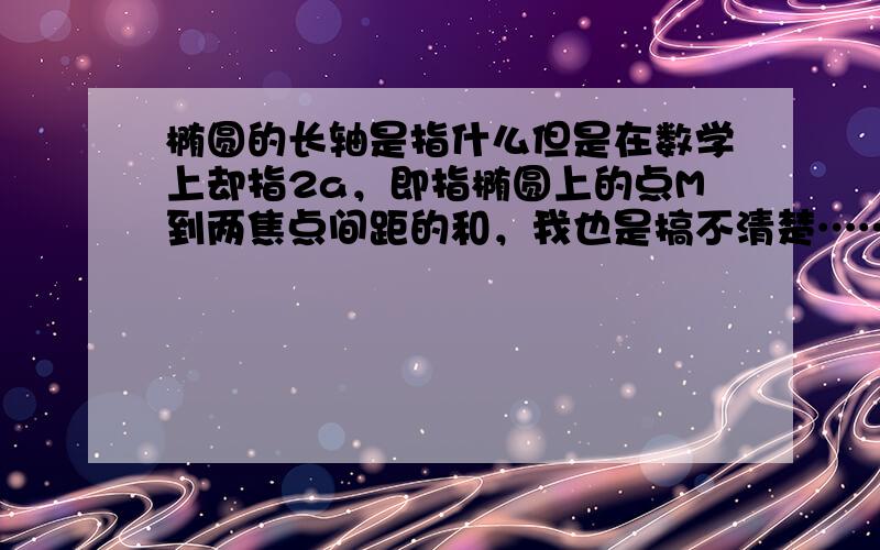 椭圆的长轴是指什么但是在数学上却指2a，即指椭圆上的点M到两焦点间距的和，我也是搞不清楚……