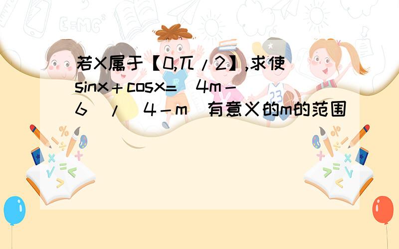 若X属于【0,兀/2】,求使sinx＋cosx=（4m－6）/（4－m）有意义的m的范围