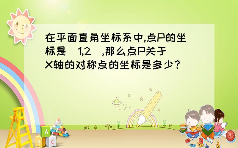 在平面直角坐标系中,点P的坐标是（1,2),那么点P关于X轴的对称点的坐标是多少?