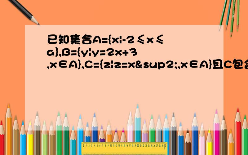 已知集合A={x|-2≤x≤a},B={y|y=2x+3,x∈A},C={z|z=x²,x∈A}且C包含于B,求a的取值范围