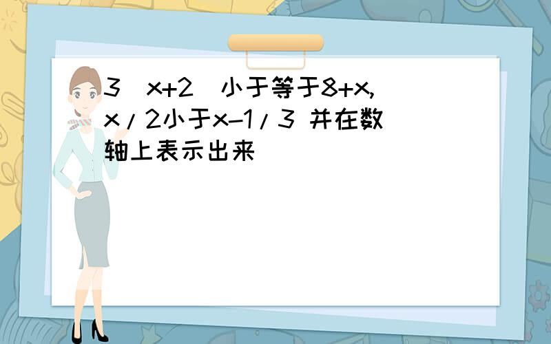 3(x+2)小于等于8+x,x/2小于x-1/3 并在数轴上表示出来