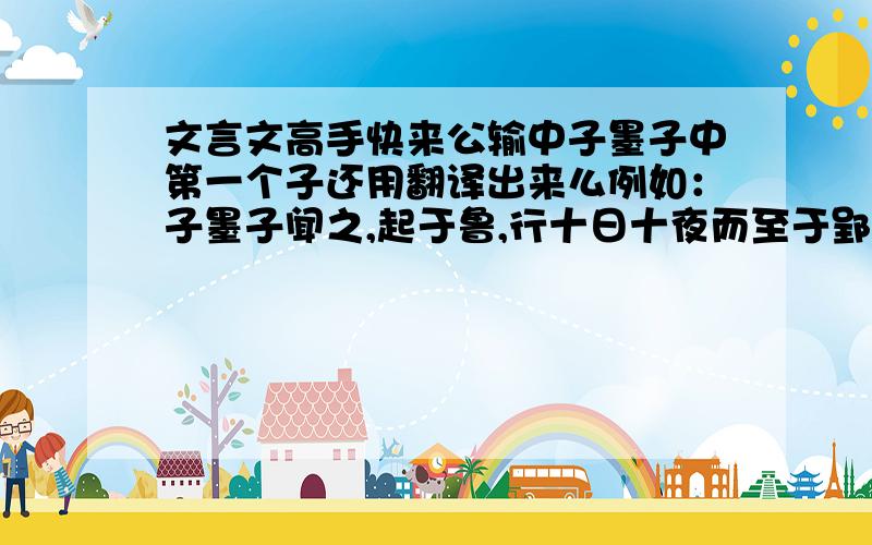 文言文高手快来公输中子墨子中第一个子还用翻译出来么例如：子墨子闻之,起于鲁,行十日十夜而至于郢,见公输盘.（翻译一下）