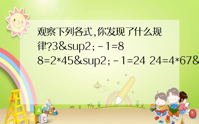 观察下列各式,你发现了什么规律?3²-1=8 8=2*45²-1=24 24=4*67²-1=48 48=6*89²-1=80 80=8*10………………1 请你用字母表示出你所发现的规律.2运用所学的知识队你所发现的规律进行说明.（提