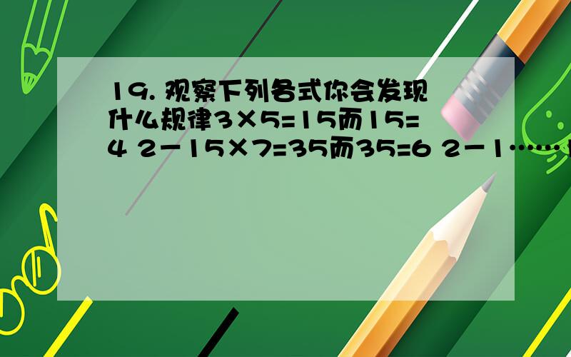 19. 观察下列各式你会发现什么规律3×5=15而15=4 2－15×7=35而35=6 2－1……11×13=143而143=122－1将你发现的规律用含有一个字母的代数式表示出来_