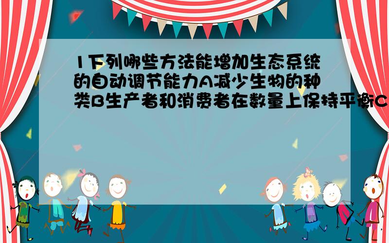 1下列哪些方法能增加生态系统的自动调节能力A减少生物的种类B生产者和消费者在数量上保持平衡C增加生物种类2下列金属说法错误的是A纯铁质软,可用来制作机械B钢铁含碳量大于生铁的含