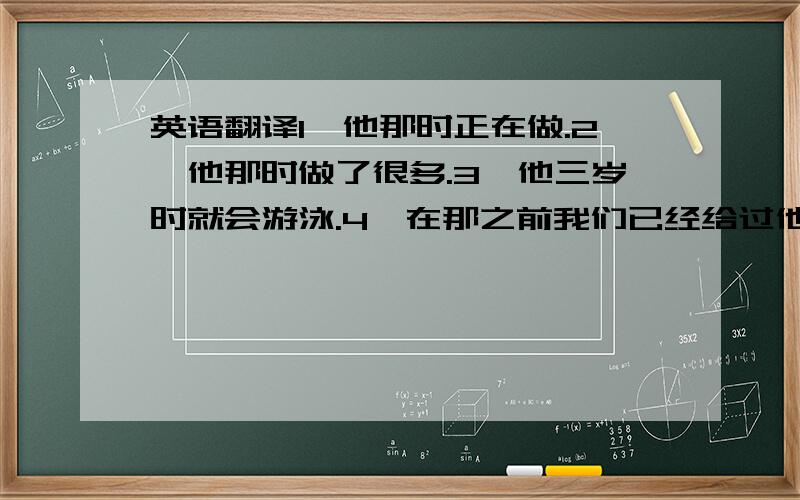 英语翻译1、他那时正在做.2、他那时做了很多.3、他三岁时就会游泳.4、在那之前我们已经给过他一次机会.5、在那之前我们本来可以给他一次机会.