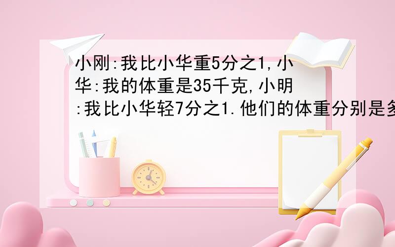 小刚:我比小华重5分之1,小华:我的体重是35千克,小明:我比小华轻7分之1.他们的体重分别是多少千克?