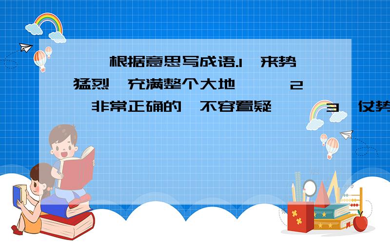 一、根据意思写成语.1、来势猛烈,充满整个大地 【 】2、非常正确的、不容置疑 【 】3、仗势胡作非为,蛮不讲理 【 】二、把成补充完整,并选词填空.孜孜【】【】 【】【】万变 【】枪【】