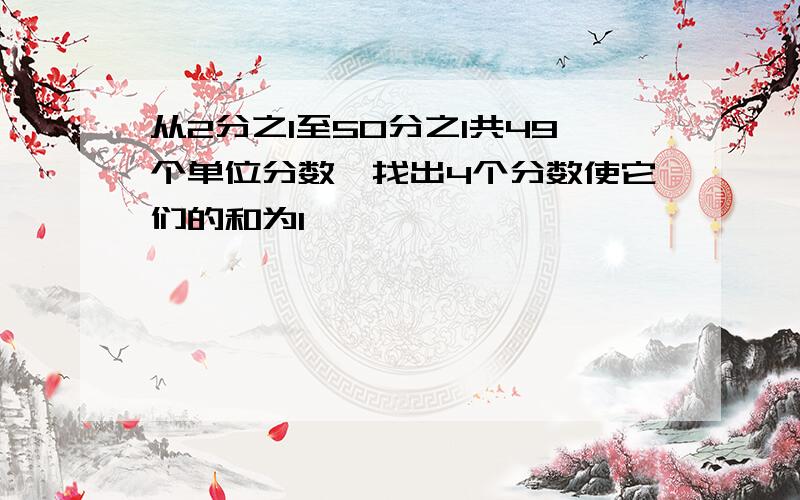 从2分之1至50分之1共49个单位分数,找出4个分数使它们的和为1