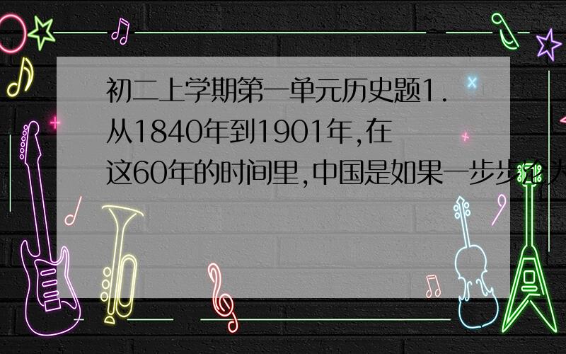 初二上学期第一单元历史题1.从1840年到1901年,在这60年的时间里,中国是如果一步步沦为半殖民地半封建社会的?想一想,清政府为什么会从一个独立自主的国家变成一个半殖民地国家?2.材料：有