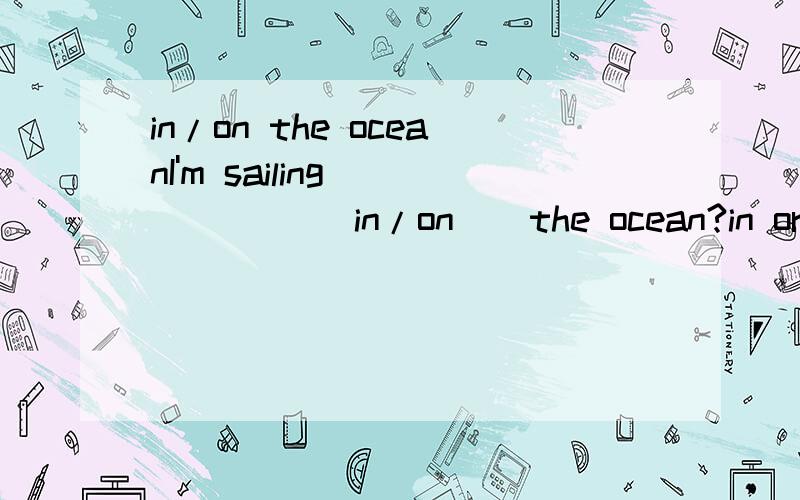 in/on the oceanI'm sailing _____( in/on ) the ocean?in or on?why?