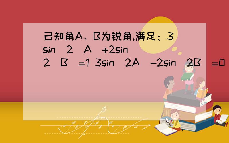 已知角A、B为锐角,满足：3sin^2(A)+2sin^2(B)=1 3sin（2A)-2sin(2B)=0 求证：A+2B=90°   sin^2(A)表示A角正弦值的平方：sin^2(B)表示角B正弦值的平方