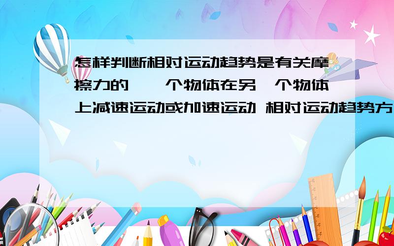 怎样判断相对运动趋势是有关摩擦力的,一个物体在另一个物体上减速运动或加速运动 相对运动趋势方向一样么?