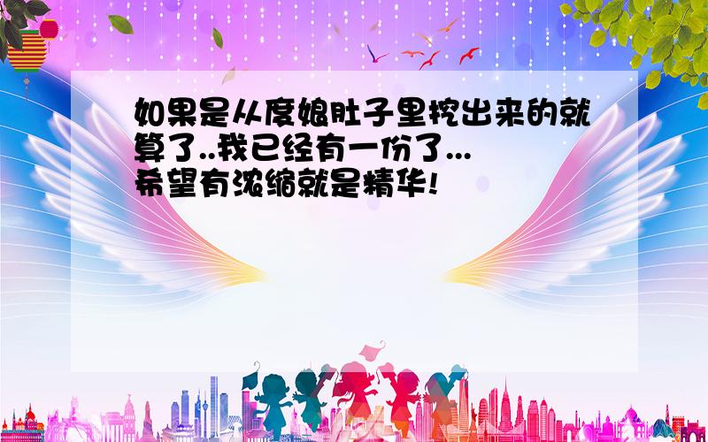 如果是从度娘肚子里挖出来的就算了..我已经有一份了...希望有浓缩就是精华!