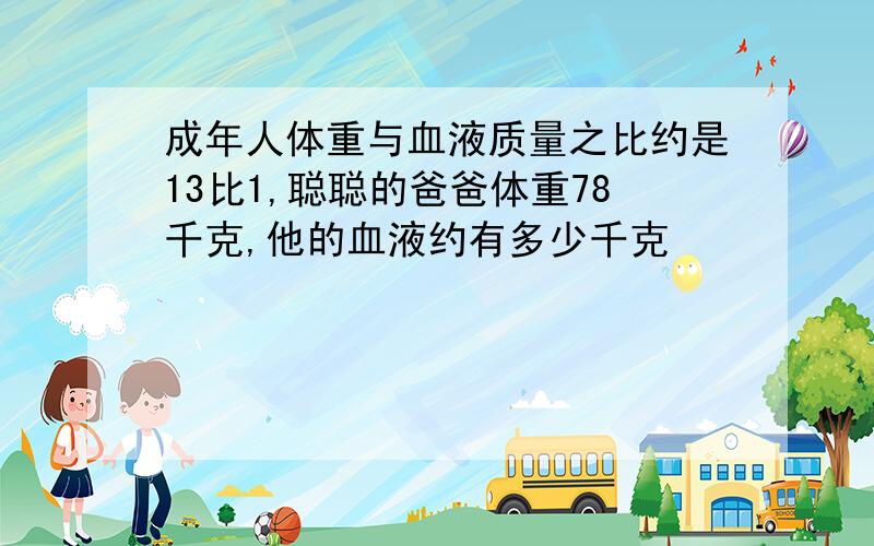 成年人体重与血液质量之比约是13比1,聪聪的爸爸体重78千克,他的血液约有多少千克