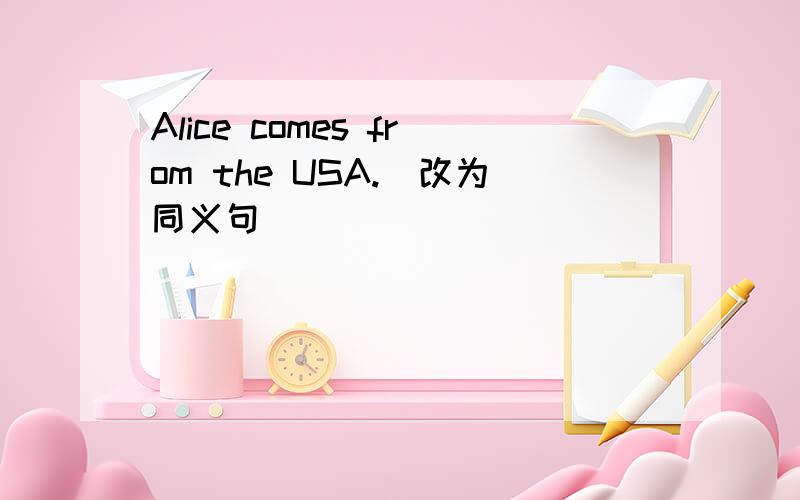 Alice comes from the USA.(改为同义句）
