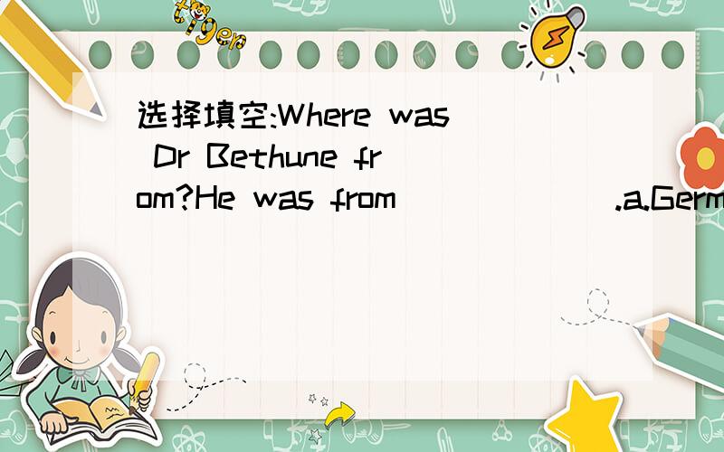 选择填空:Where was Dr Bethune from?He was from ______.a.Germany  b, France   c.Canada. d.JapanMilly is going to run in 10000M race.She's doing__________best to practise.A, my   B.our    C.their  D.her                      My family has________eat