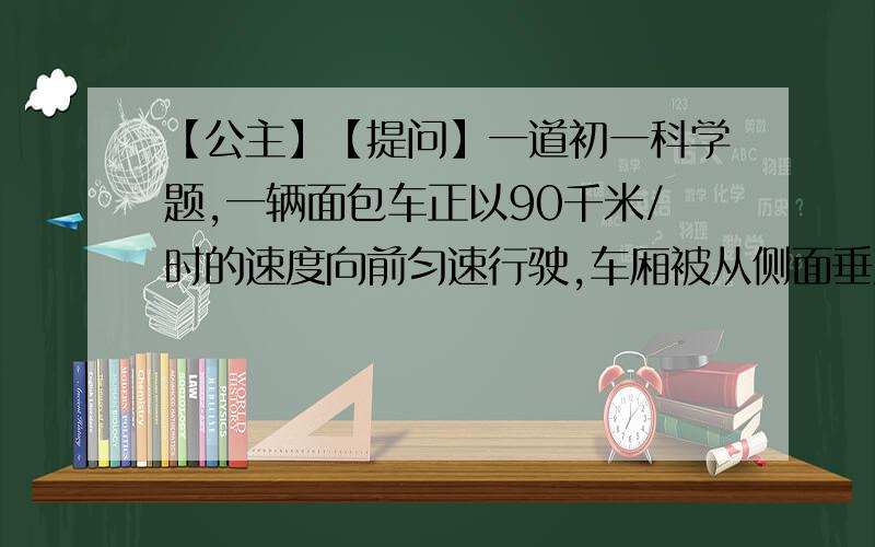 【公主】【提问】一道初一科学题,一辆面包车正以90千米/时的速度向前匀速行驶,车厢被从侧面垂直方向飞来的一颗子弹射穿.经测定,车厢两壁的弹孔前后间距为5厘米.则子弹的飞行速度是多