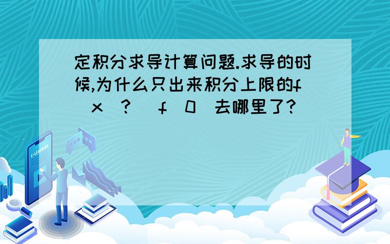 定积分求导计算问题.求导的时候,为什么只出来积分上限的f(x)?   f(0)去哪里了?