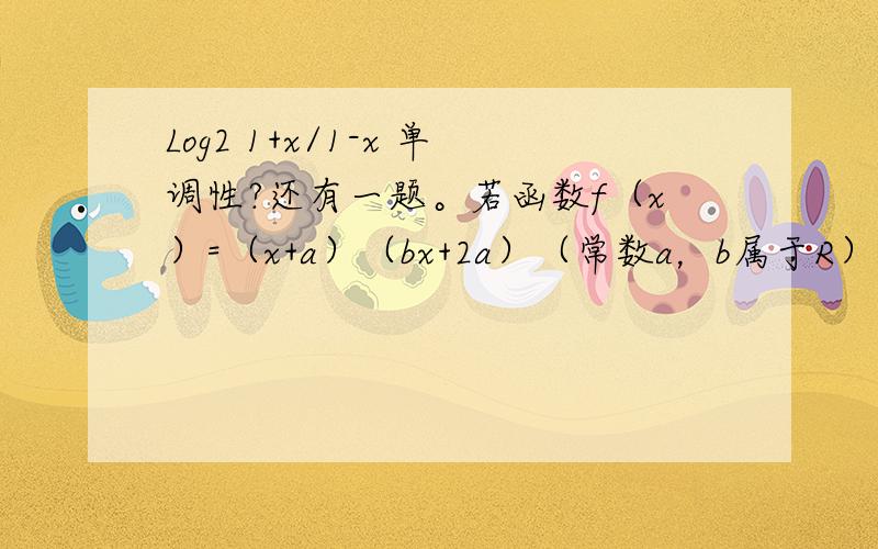 Log2 1+x/1-x 单调性?还有一题。若函数f（x）=（x+a）（bx+2a）（常数a，b属于R）是偶函数，且它的值域为（负无穷，4]，则该函数的解析式f（x）=____