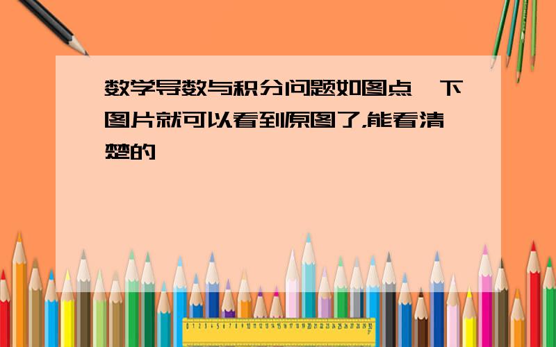 数学导数与积分问题如图点一下图片就可以看到原图了，能看清楚的