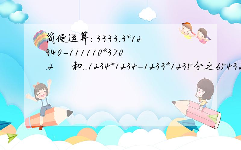 简便运算：3333.3*12340-111110*370.2     和..1234*1234-1233*1235分之654321