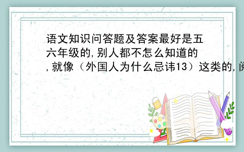 语文知识问答题及答案最好是五六年级的,别人都不怎么知道的,就像（外国人为什么忌讳13）这类的,阅读越好,别太密,看不清的