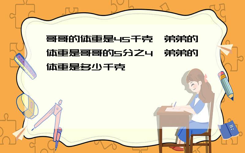 哥哥的体重是45千克,弟弟的体重是哥哥的5分之4,弟弟的体重是多少千克