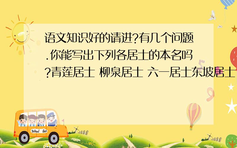 语文知识好的请进?有几个问题.你能写出下列各居士的本名吗?青莲居士 柳泉居士 六一居士东坡居士 香山居士 易安居士