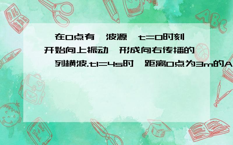 【在O点有一波源,t=0时刻开始向上振动,形成向右传播的一列横波.t1=4s时,距离O点为3m的A点第一次达到波峰；t2=7s时,距离O点为4m的B点第一次达到波谷.则以下说法正确的是A该横波的波长为2mB该