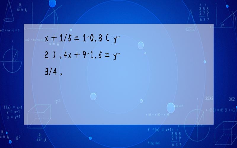 x+1/5=1-0.3(y-2),4x+9-1.5=y-3/4 ,