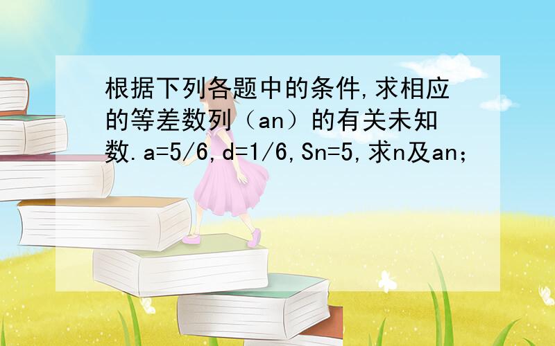 根据下列各题中的条件,求相应的等差数列（an）的有关未知数.a=5/6,d=1/6,Sn=5,求n及an；