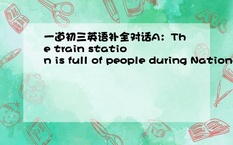 一道初三英语补全对话A：The train station is full of people during National Day holidays every year.B：（                          ）.There will be more people next century.The earth will be full of people.A：That’s a serious problem.